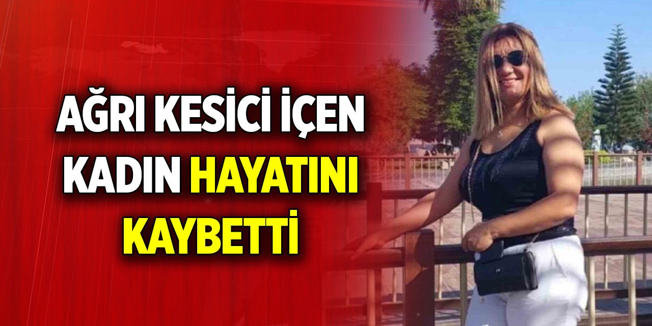 Başı ağrıdığı için ağrı kesici içen kadın hayatını kaybetti