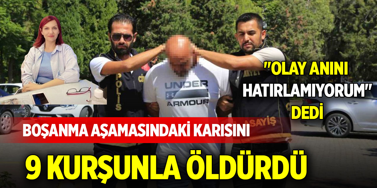Boşanma aşamasındaki karısını 9 kurşunla öldürdü, "Olay anını hatırlamıyorum" dedi