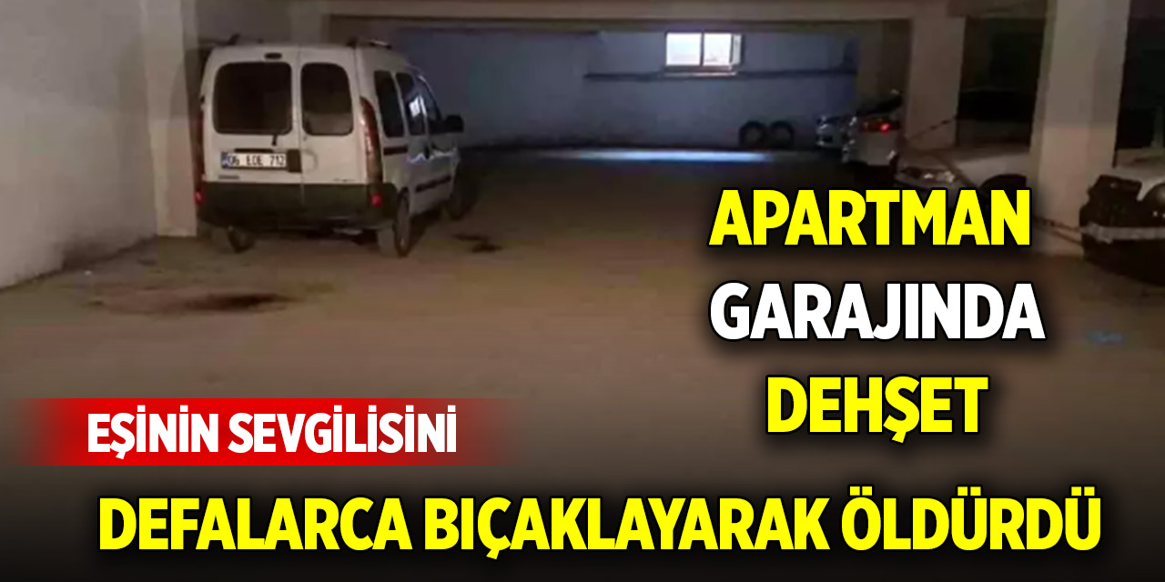 Apartman garajında dehşet: Eşinin sevgilisini defalarca bıçaklayarak öldürdü