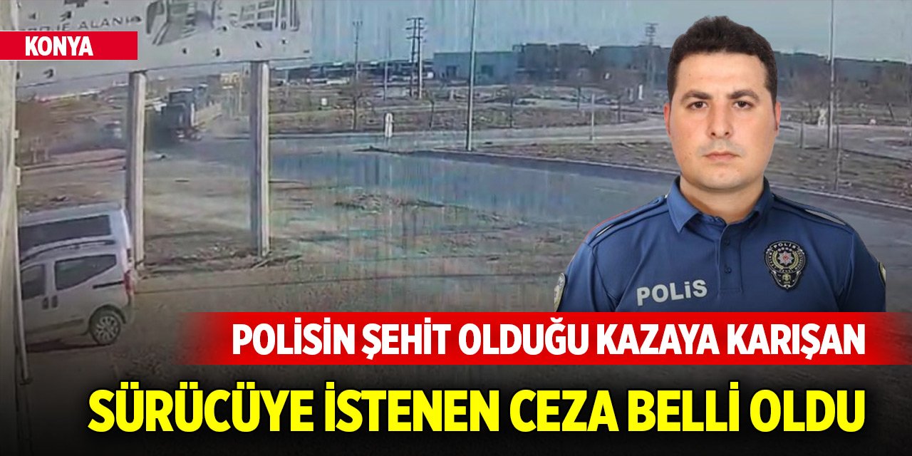 Konya'da polisin şehit olduğu kazaya karışan sürücüye istenen ceza belli oldu