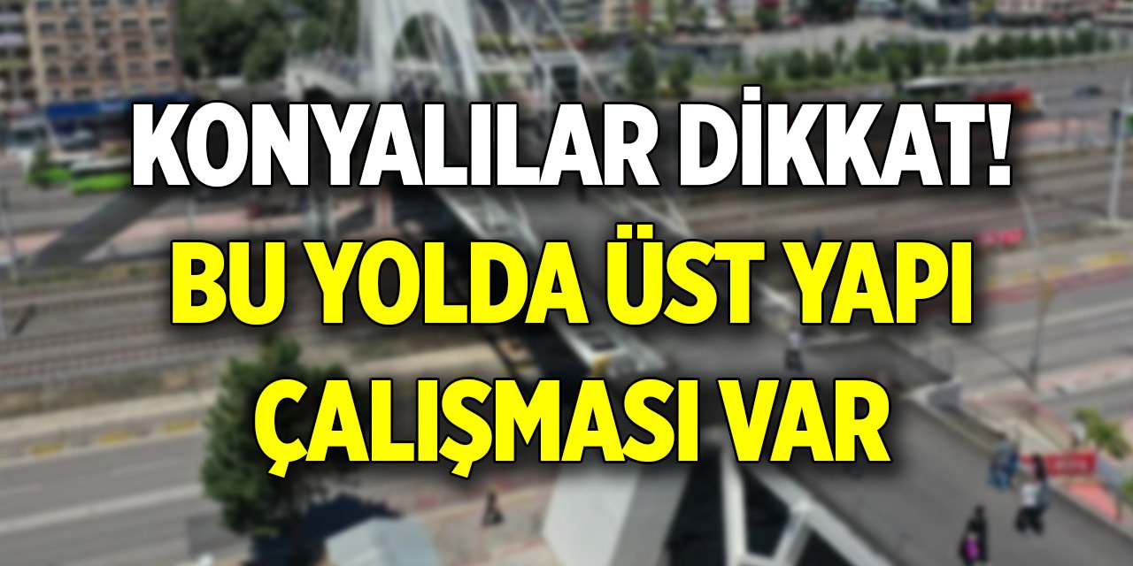 Konyalılar dikkat! Bu yolda üst yapı çalışması var