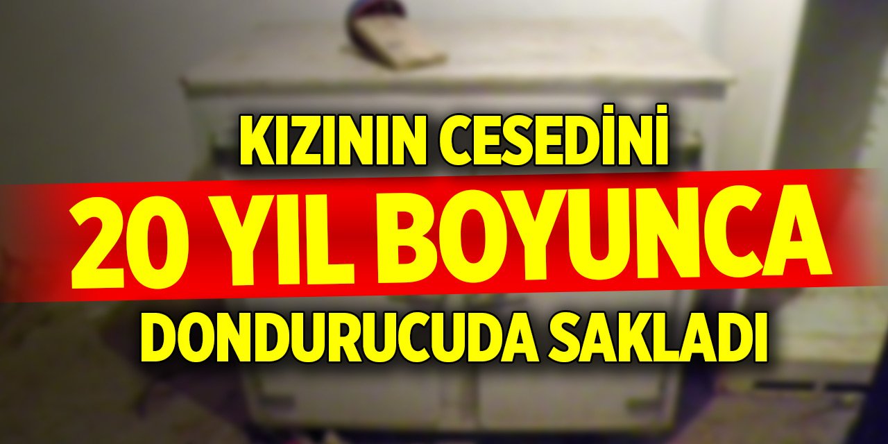 Kızının cesedini 20 yıl dondurucuda sakladı