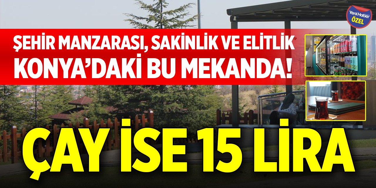 Şehir manzarası, sakinlik ve elitlik Konya’daki bu mekanda! Çay ise 15 lira