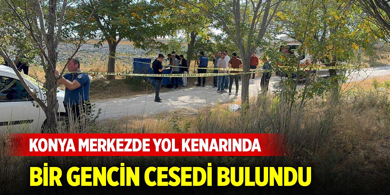 Konya merkezde yol kenarında bir gencin cesedi bulundu