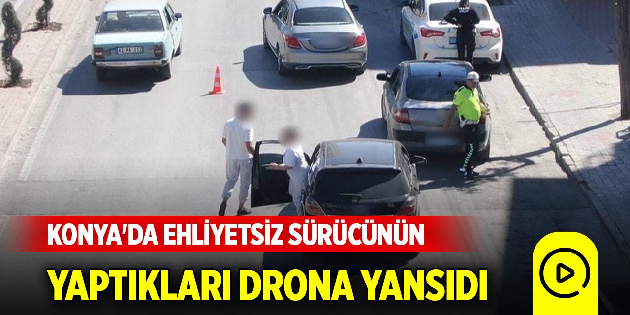 Konya'da ehliyetsiz sürücünün yaptıkları drona yansıdı