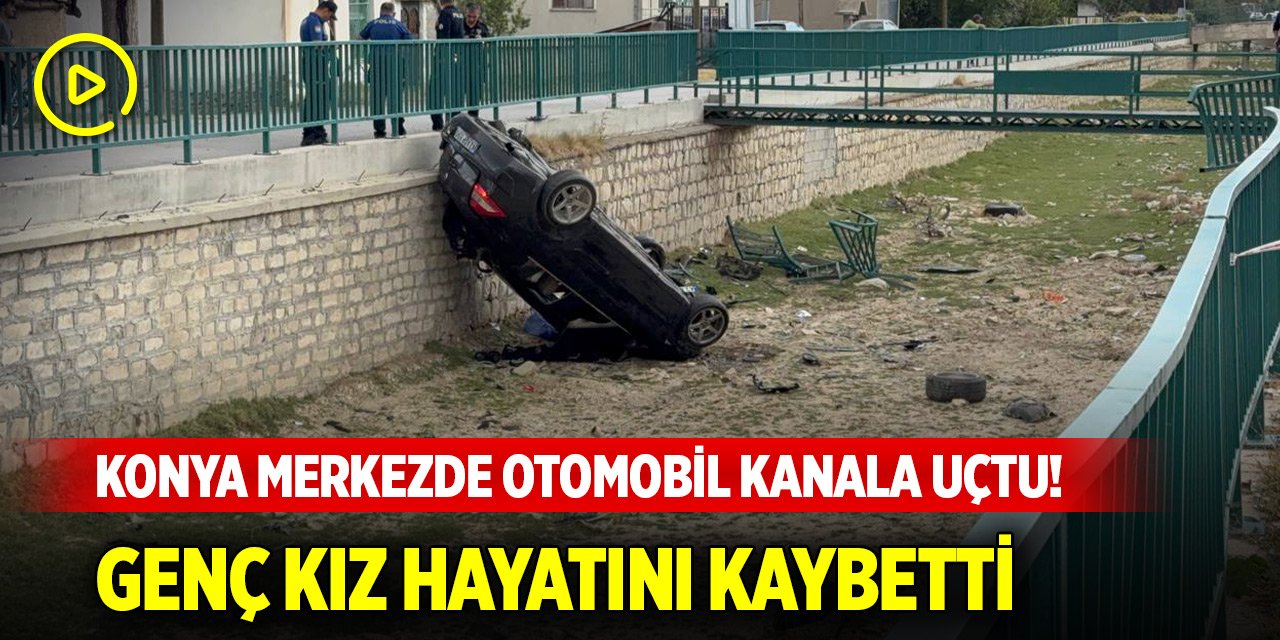 Konya merkezde otomobil kanala uçtu! Genç kız hayatını kaybetti