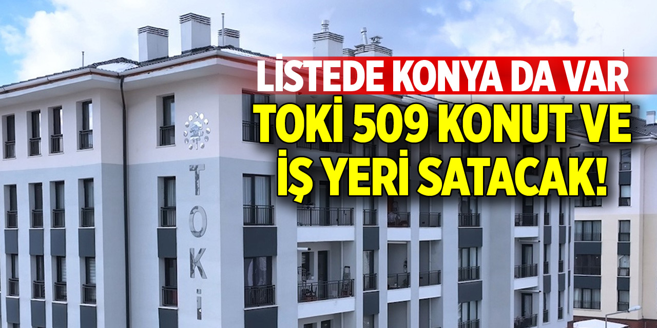 TOKİ 509 konut ve iş yerini açık artırmayla satacak! Listede Konya da var