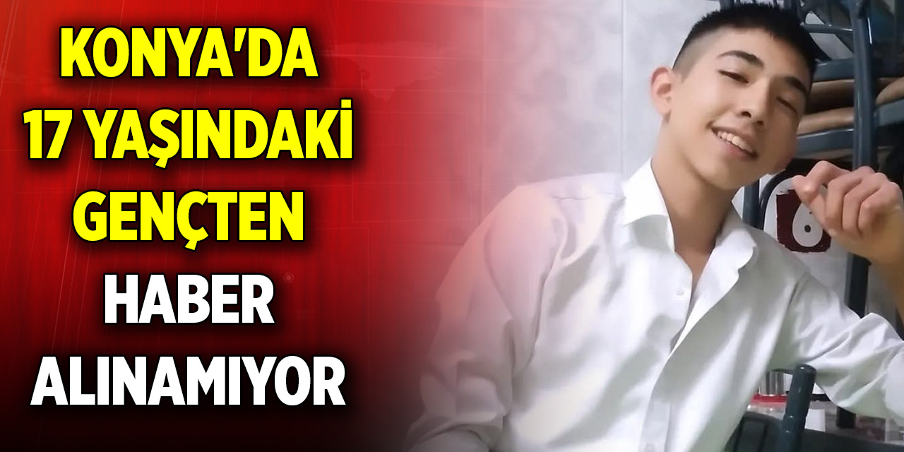 Konya'da 17 yaşındaki gençten haber alınamıyor