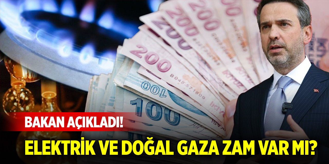 Bakan açıkladı! Elektrik ve doğal gaza zam var mı?