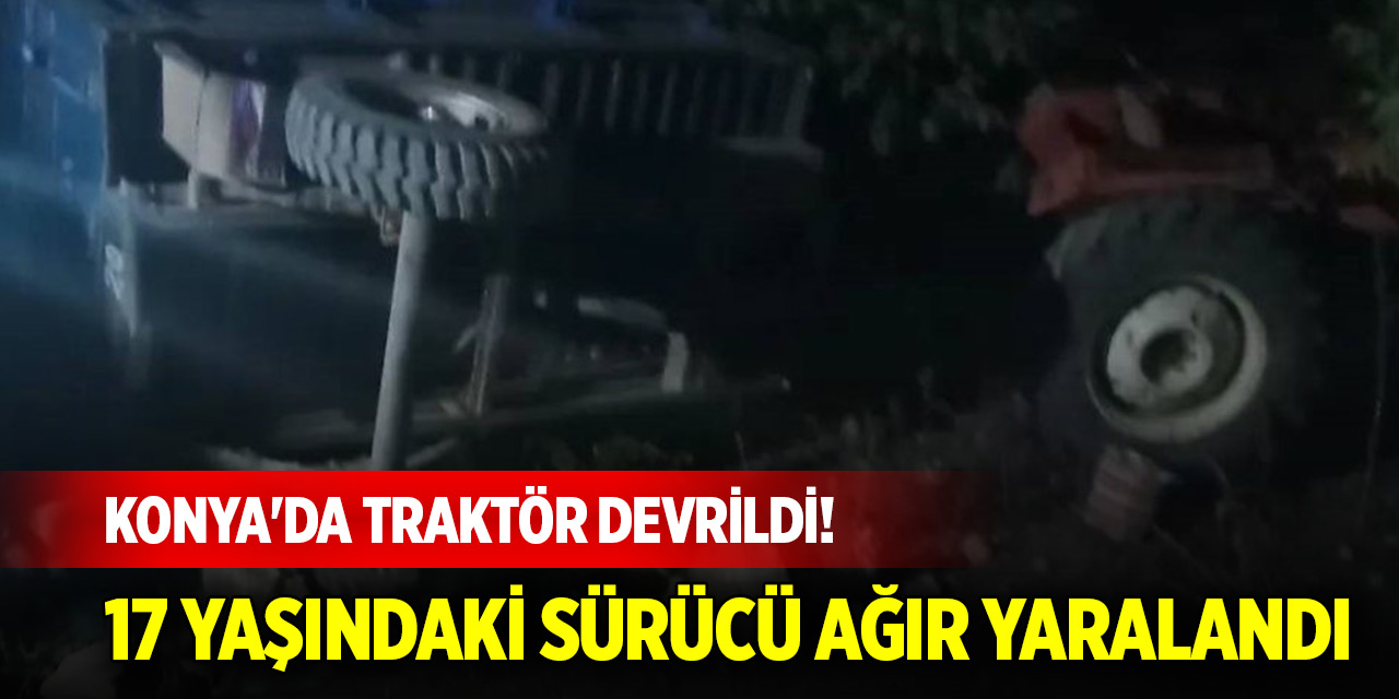 Konya'da traktör devrildi! 17 yaşındaki sürücü ağır yaralandı
