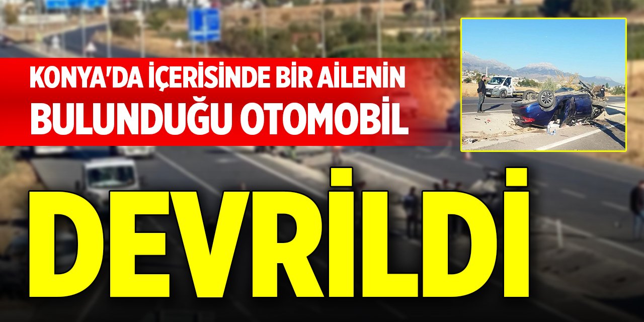 Konya'da içerisinde bir ailenin bulunduğu otomobil devrildi