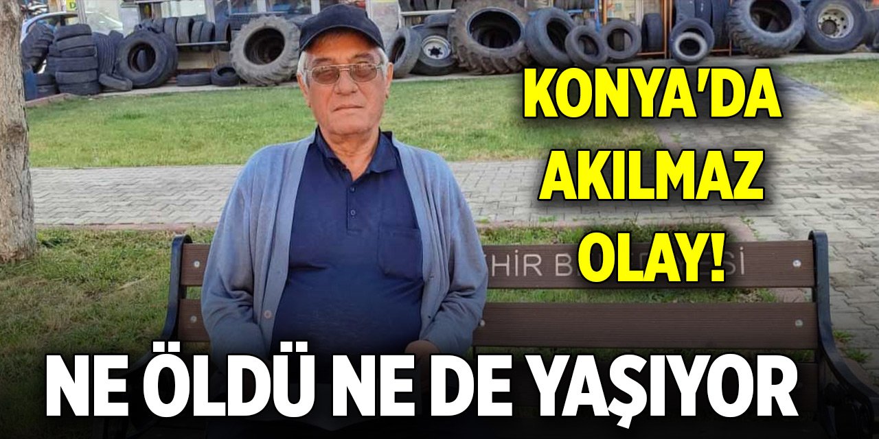 Konya'da akılmaz olay! Ne öldü ne de yaşıyor
