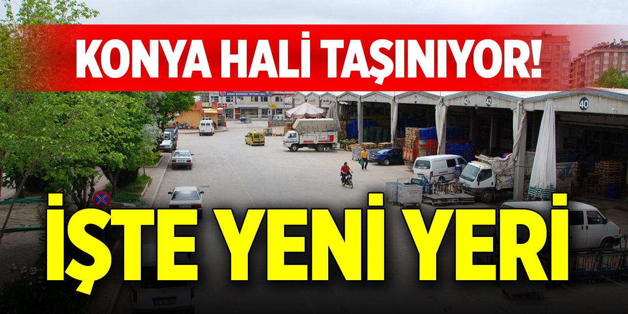 Konya hali taşınıyor! İşte yeni yeri