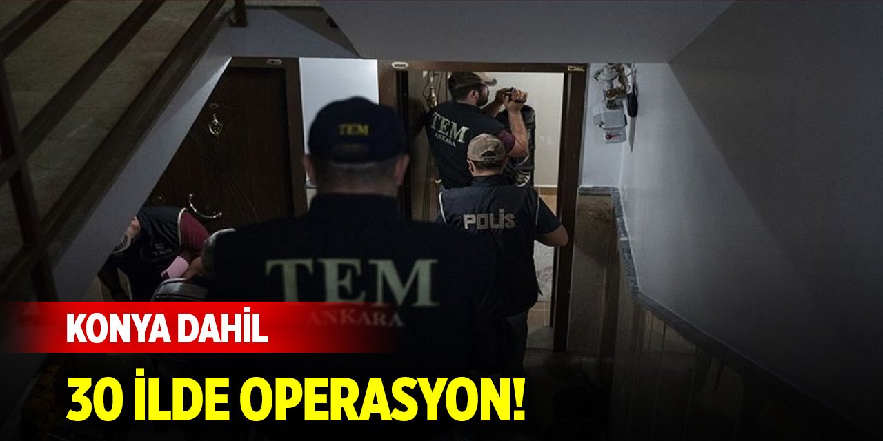 Konya dahil 30 ilde operasyon!