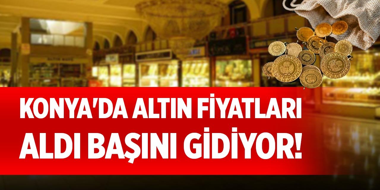 Konya'da altın fiyatları aldı başını gidiyor!