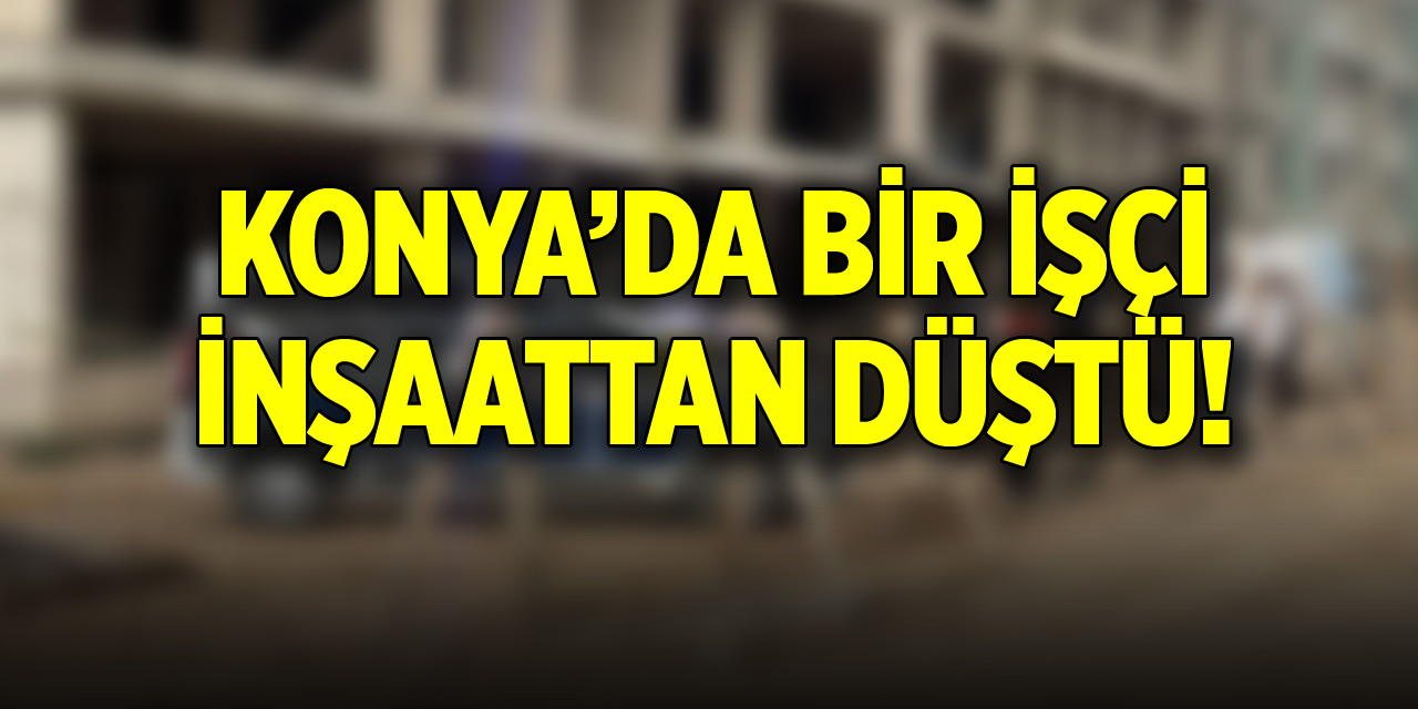 Konya’da bir işçi inşaattan düştü!