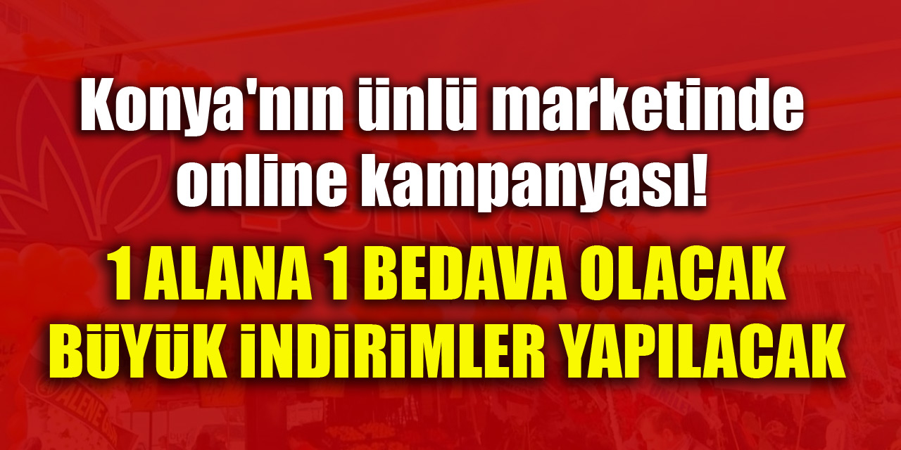 Konya'nın ünlü marketinde online kampanyası! 1 Alana 1 Bedava ve büyük indirimler yapılacak