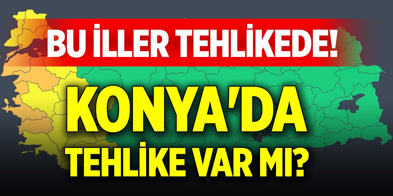 Bu iller tehlikede! Konya'da tehlike var mı?