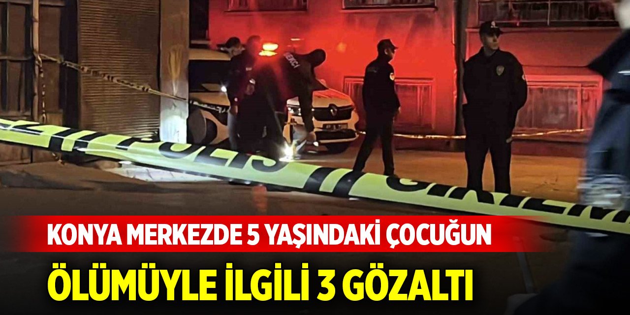 Konya merkezde 5 yaşındaki çocuğun hayatını kaybettiği kavgayla ilgili 3 gözaltı
