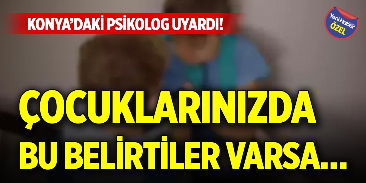 Konya’daki psikolog uyardı! Çocuklarınızda bu belirtiler varsa…