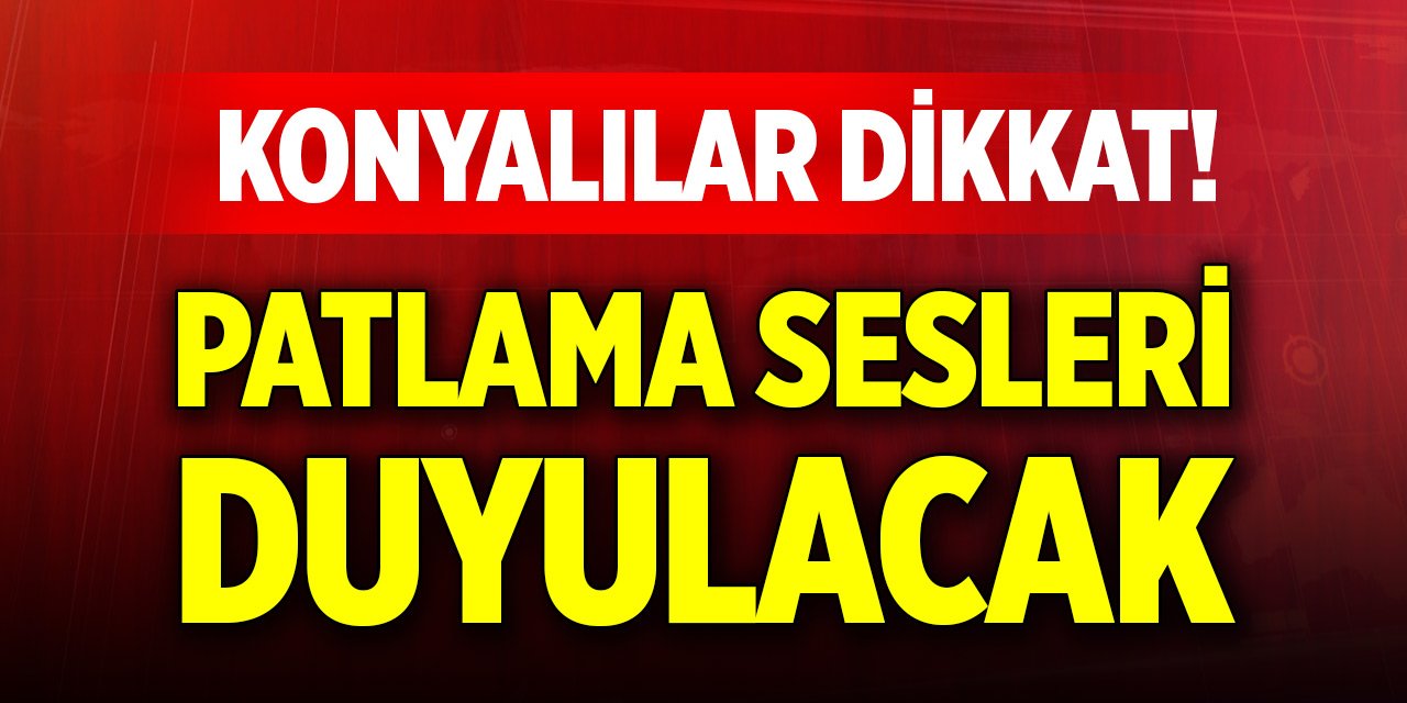 Konyalılar dikkat! Patlama sesleri duyulacak