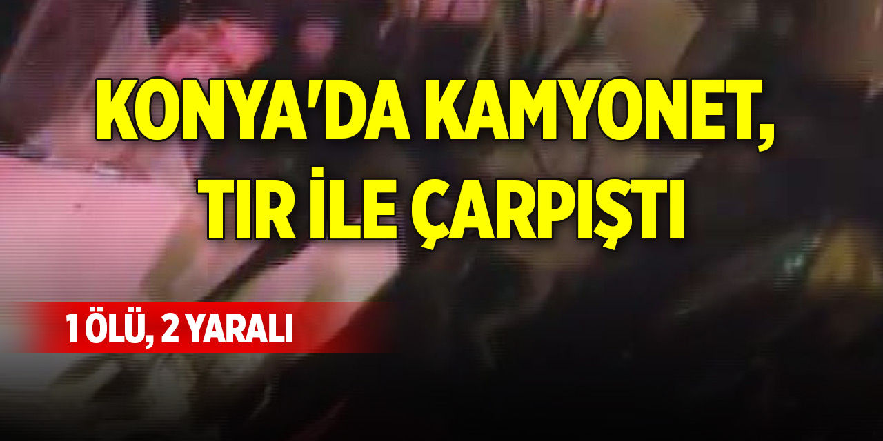 Konya'da kamyonet, TIR ile çarpıştı: 1 ölü, 2 yaralı