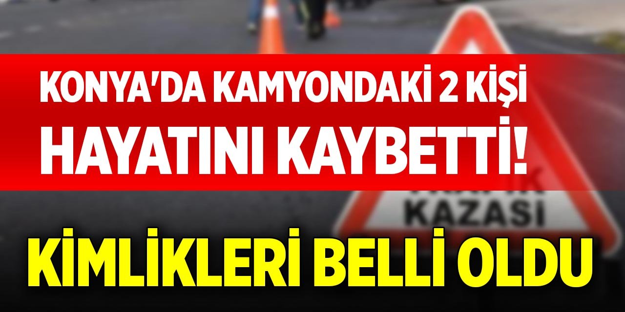 Konya'da kamyondaki 2 kişi hayatını kaybetti! Kimlikleri belli oldu