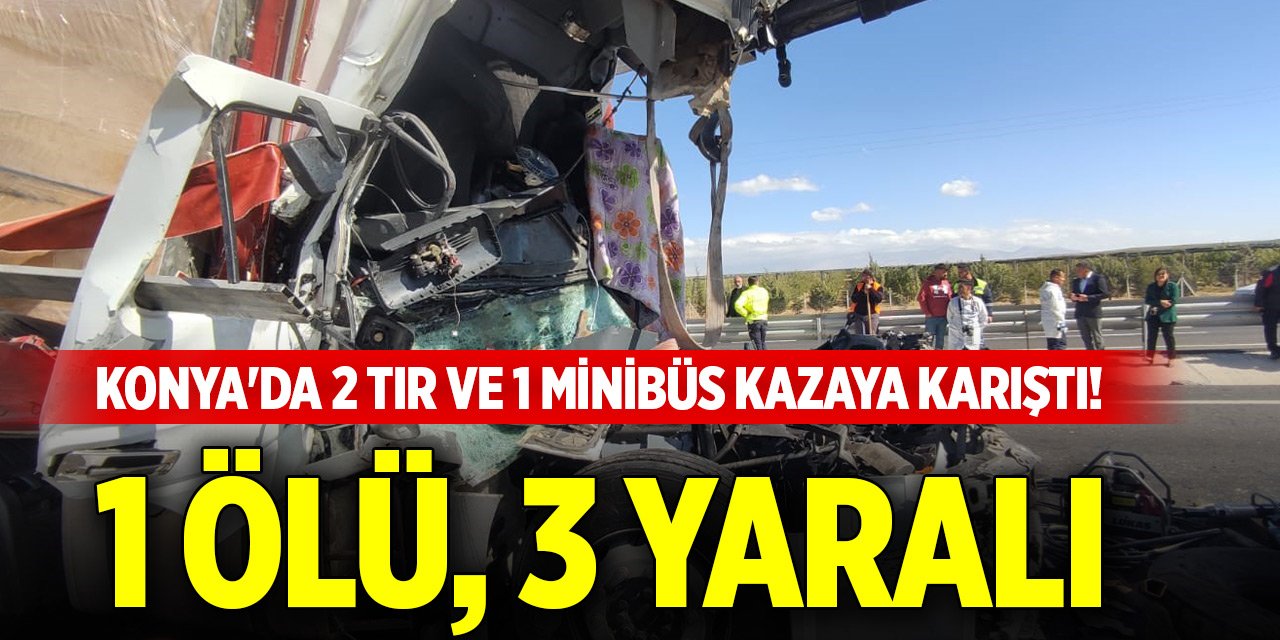 Konya'da 2 tır ve 1 minibüs kazaya karıştı! 1 ölü, 3 yaralı