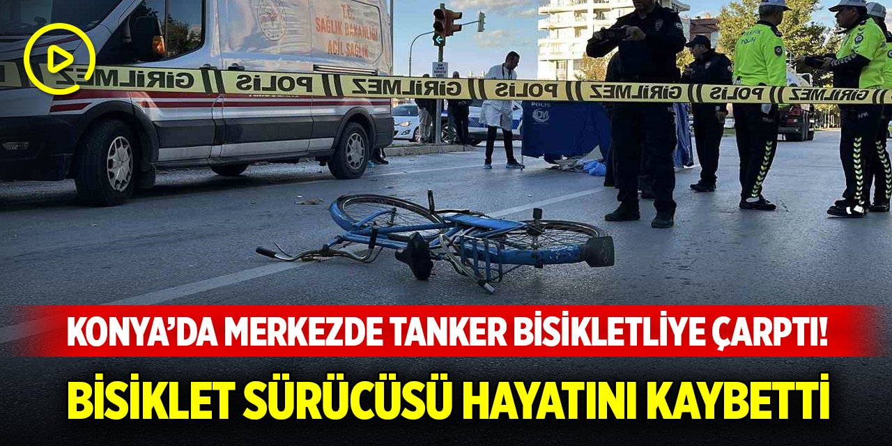 Konya’da merkezde tanker bisikletliye çarptı! Bisiklet sürücüsü hayatını kaybetti