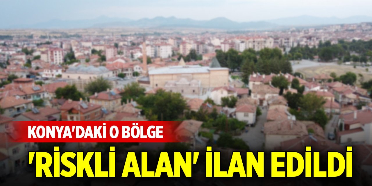 Konya'daki o bölge 'riskli alan' ilan edildi