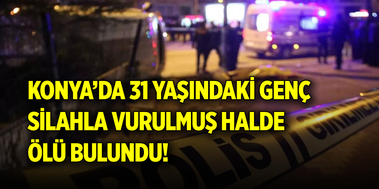 Konya’da 31 yaşındaki genç vurulmuş halde ölü bulundu!