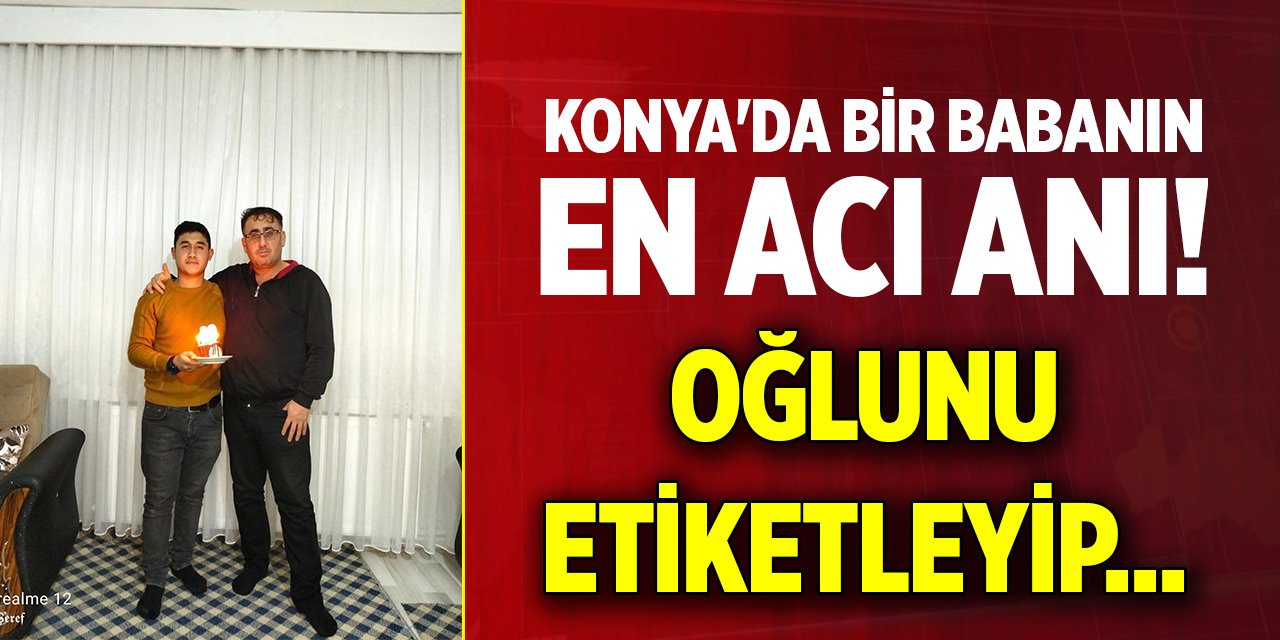 Konya'da bir babanın en acı anı! Oğlunu etiketleyip...