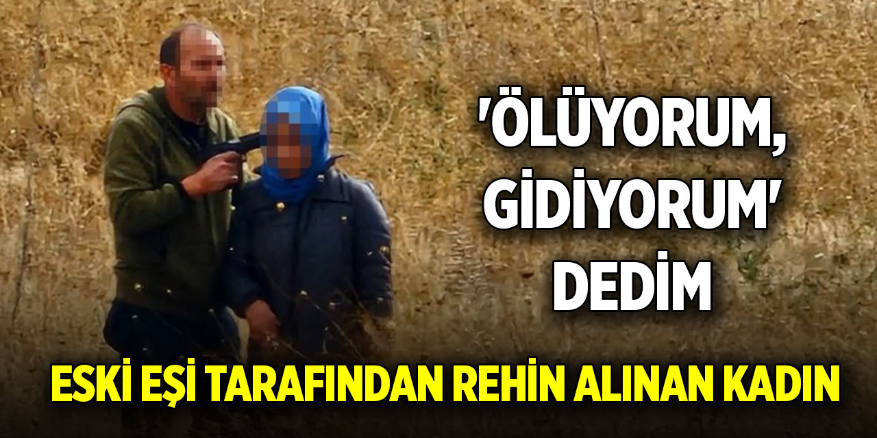 Eski eşi tarafından rehin alınan kadın, dehşet anlarını anlattı
