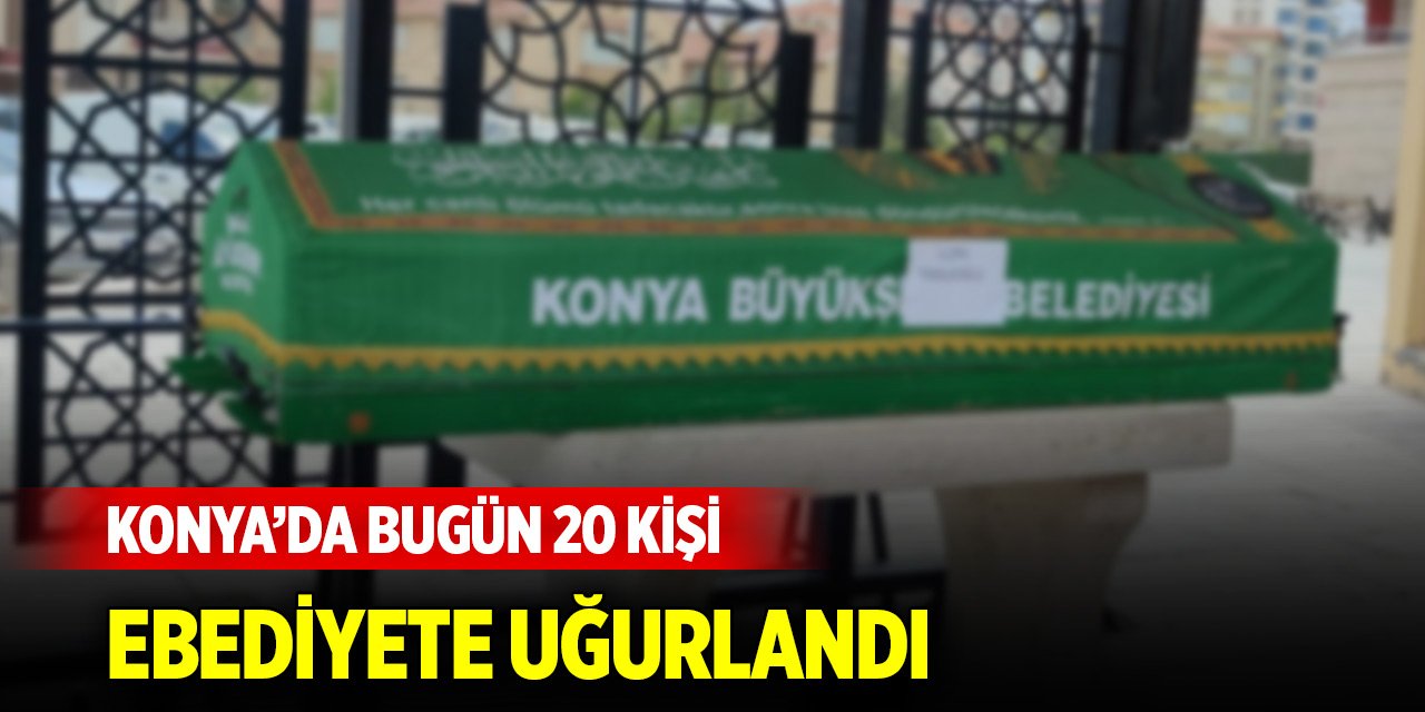 Konya’da bugün 20 kişi ebediyete uğurlandı