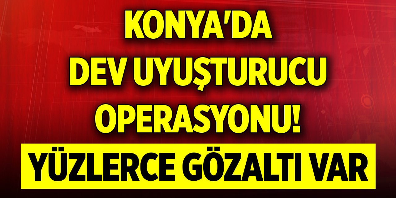 Konya'da dev uyuşturucu operasyonu! Yüzlerce gözaltı var