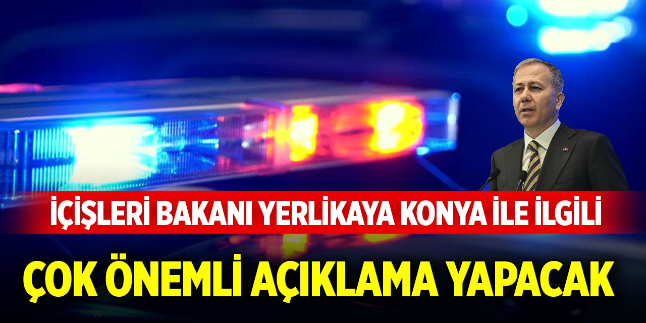 İçişleri Bakanı Yerlikaya Konya ile ilgili çok önemli açıklama yapacak