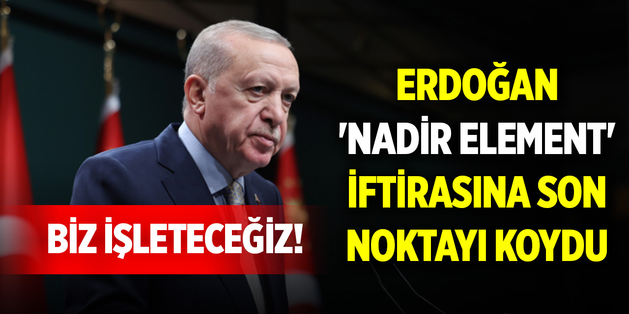 Erdoğan 'nadir element' iftirasına son noktayı koydu: Biz işleteceğiz!