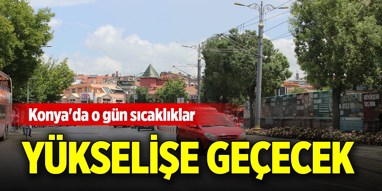 Konya'da o gün sıcaklıklar yükselişe geçecek