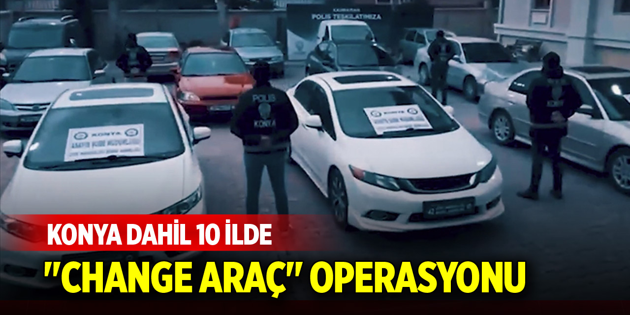 Konya dahil 10 ilde "Change araç" operasyonu