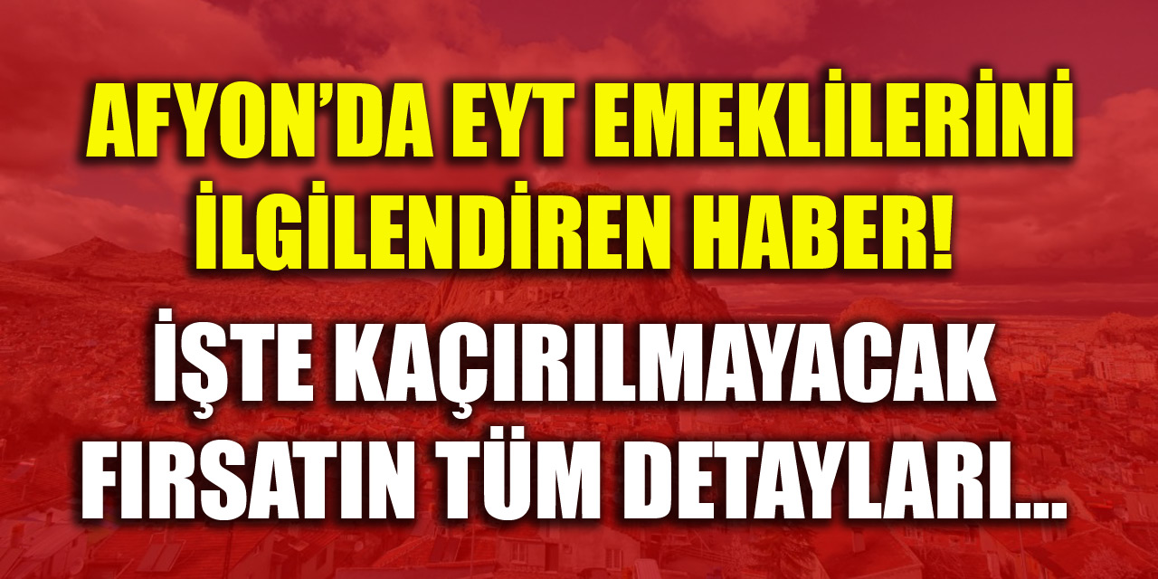 Afyon’da EYT emeklilerini ilgilendiren haber! İşte kaçırılmayacak fırsatın detayları...