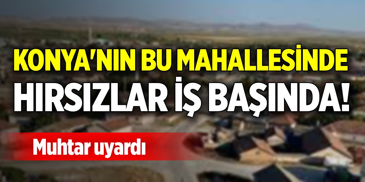 Konya'nın bu mahallesinde hırsızlar iş başında! Muhtar uyardı