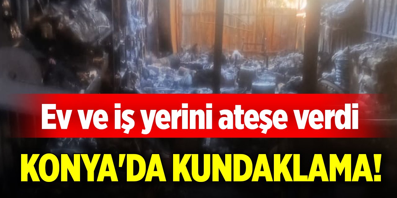 Konya'da kundaklama! Ev ve iş yerini ateşe verdi