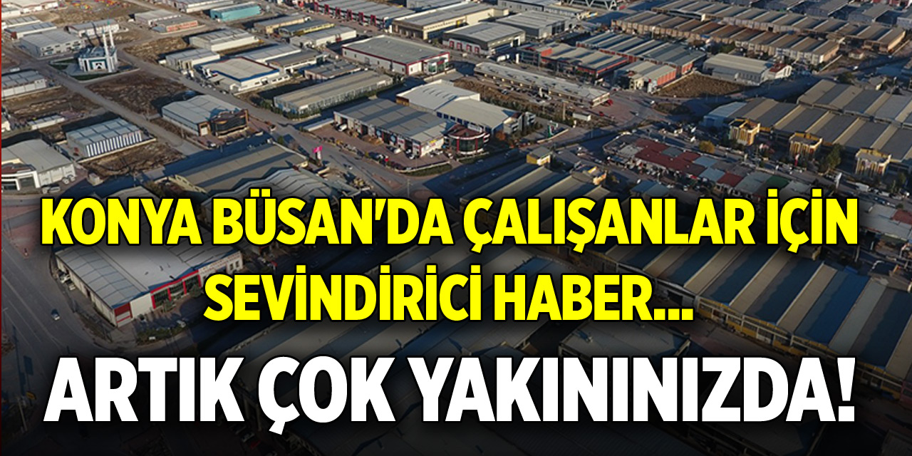 Konya Büsan'da çalışanlar için sevindirici haber... Artık çok yakınınızda!