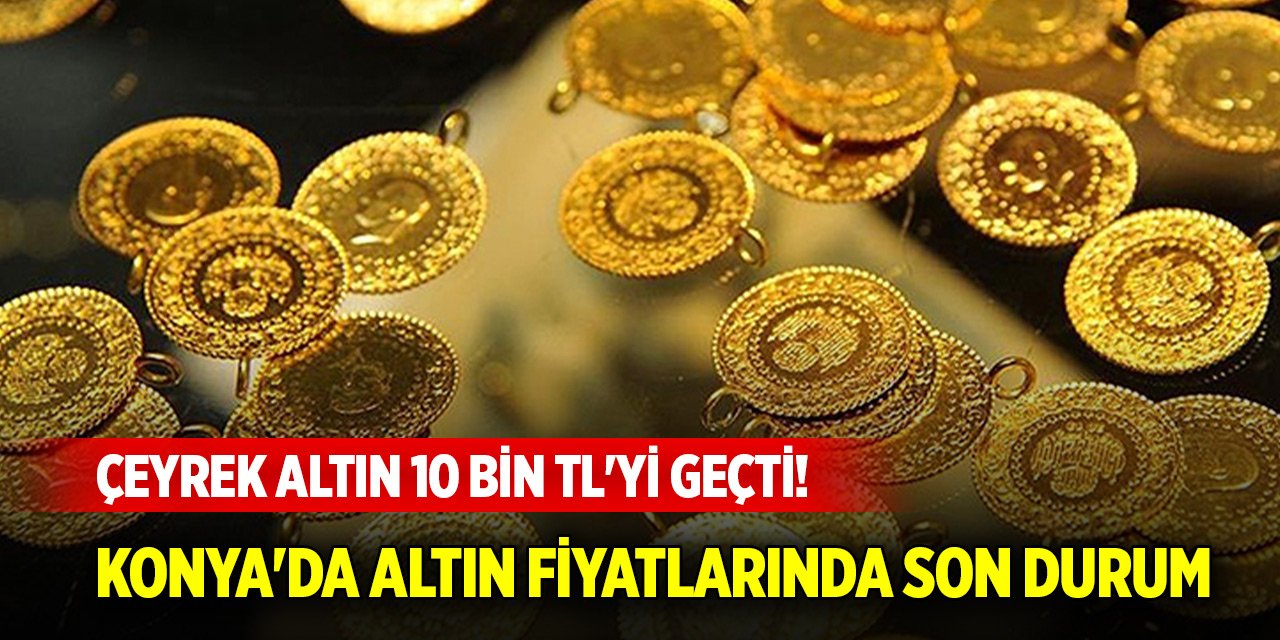 Çeyrek altın 10 bin TL'yi geçti! Konya'da altın fiyatlarında son durum