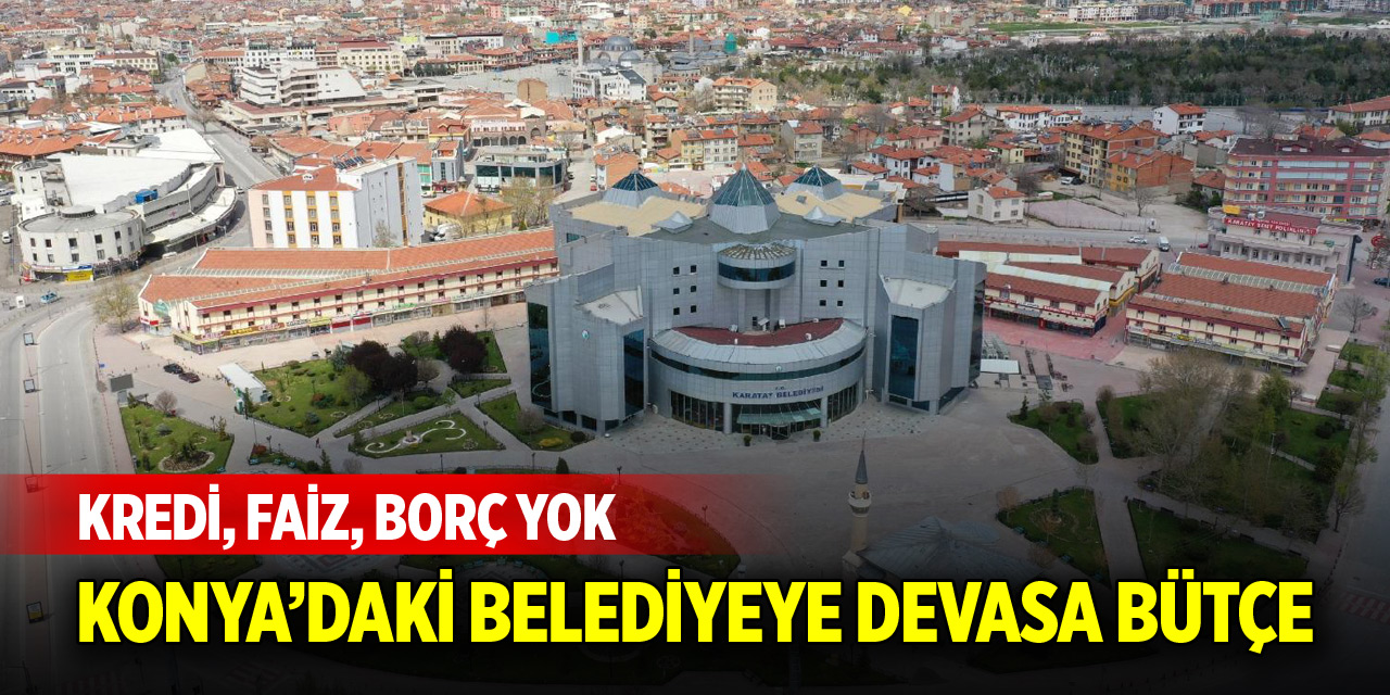 Kredi, faiz, borç yok! Konya’daki belediye devasa bütçeye ulaştı