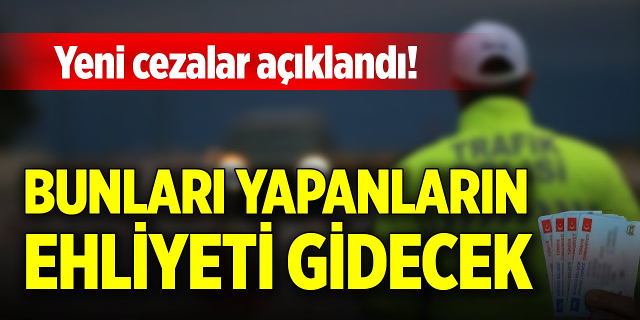 Yeni cezalar açıklandı! Bunları yapanların ehliyeti gidecek