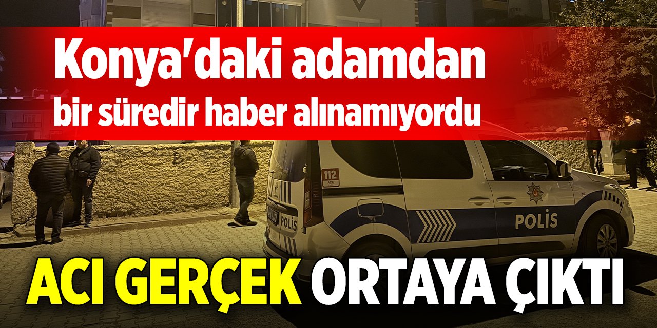 Konya'daki adamdan haber alınamıyordu, acı gerçek ortaya çıktı