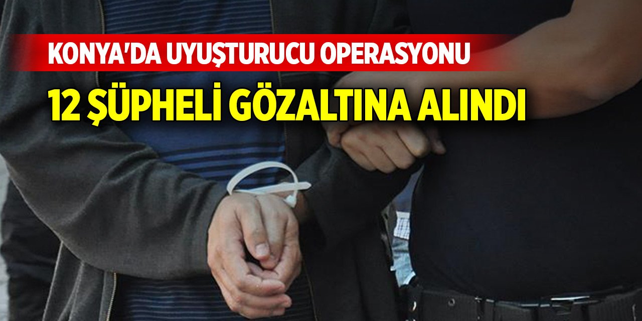 Konya'da uyuşturucu operasyonunda 12 şüpheli gözaltına alındı