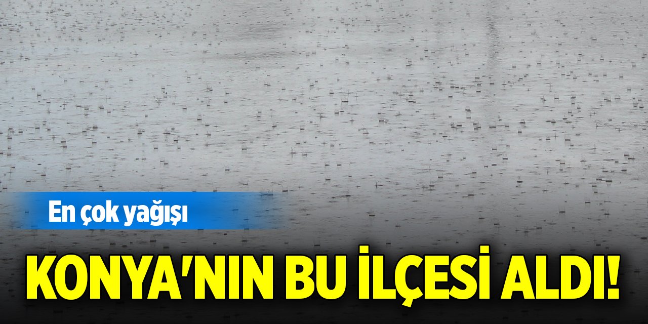 En çok yağışı Konya'nın bu ilçesi aldı!