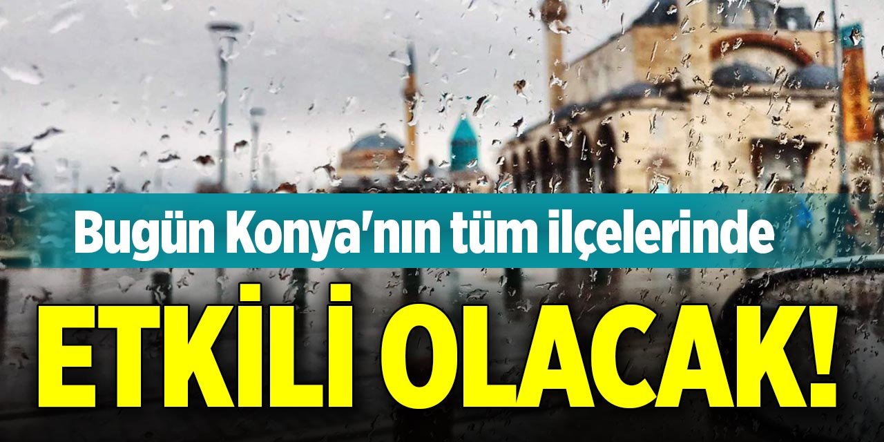Bugün Konya'nın tüm ilçelerinde etkili olacak!